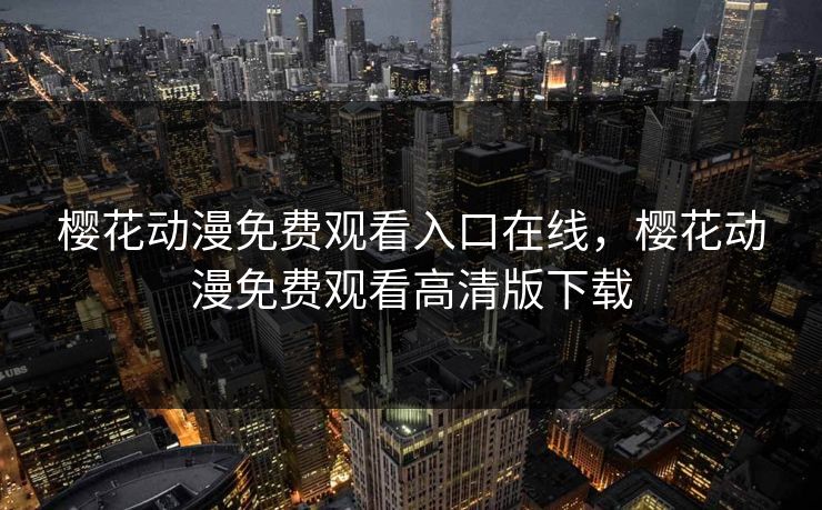 樱花动漫免费观看入口在线，樱花动漫免费观看高清版下载