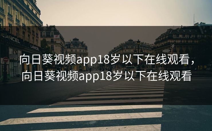 向日葵视频app18岁以下在线观看，向日葵视频app18岁以下在线观看