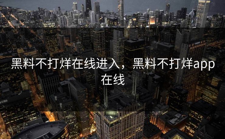 黑料不打烊在线进入，黑料不打烊app在线