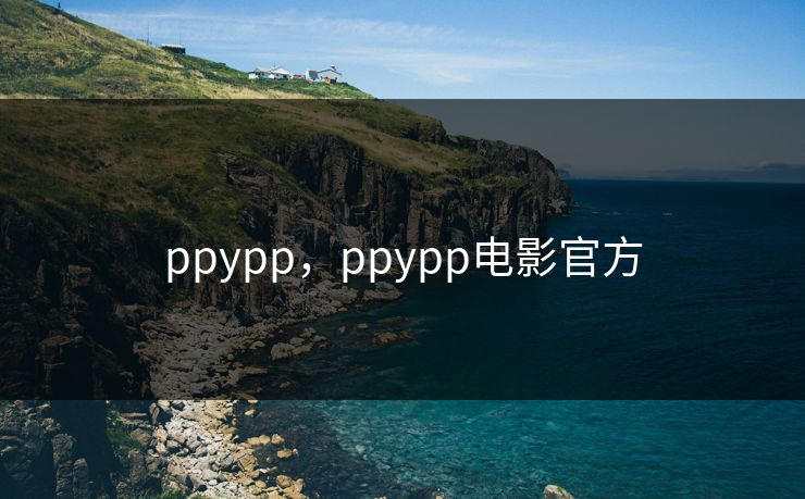 ppypp,ppypp电影官方 ppypp,ppypp电影官方