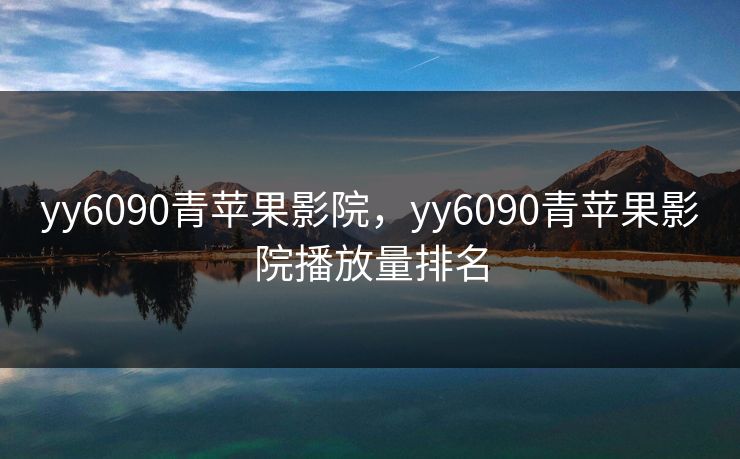 yy6090青苹果影院，yy6090青苹果影院播放量排名