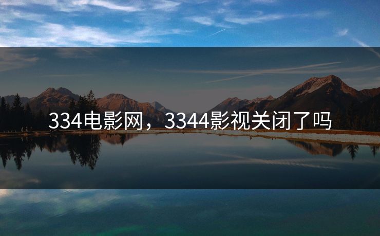 334电影网,3344影视关闭了吗 334电影网,3344影视关闭了吗