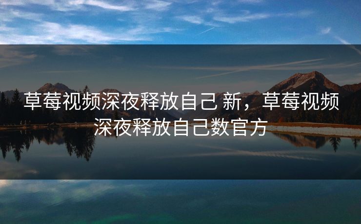 草莓视频深夜释放自己 新，草莓视频深夜释放自己数官方