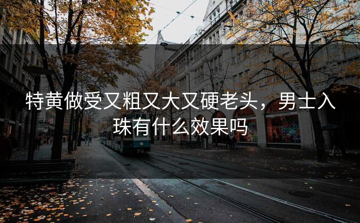 特黄做受又粗又大又硬老头，男士入珠有什么效果吗