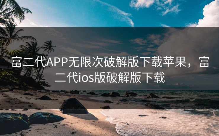 富二代APP无限次破解版下载苹果，富二代ios版破解版下载