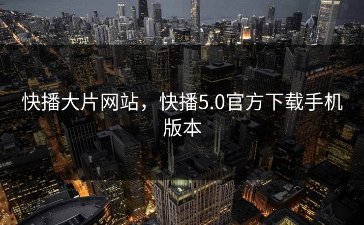 快播大片网站，快播5.0官方下载手机版本