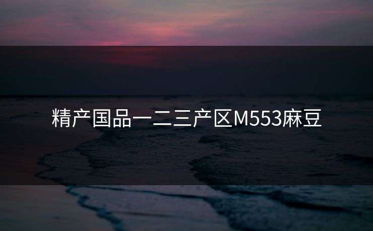 精产国品一二三产区M553麻豆 精产国品一二三产区M553麻豆