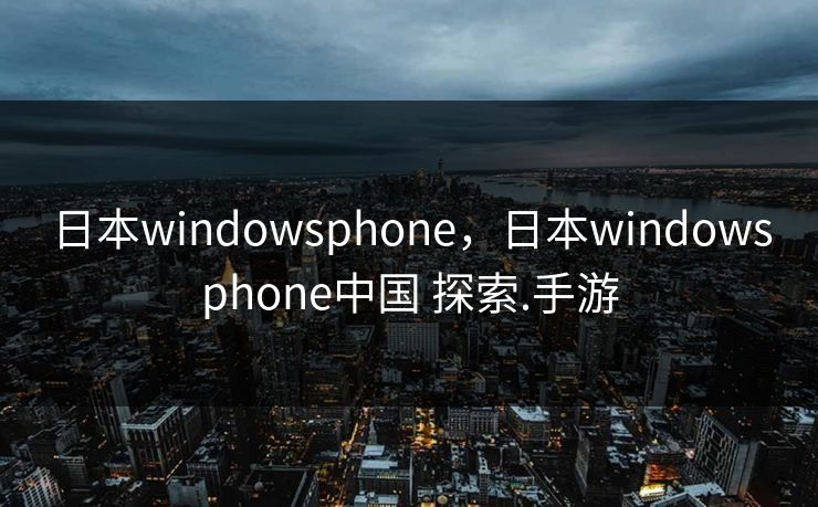 日本windowsphone，日本windowsphone中国 探索.手游
