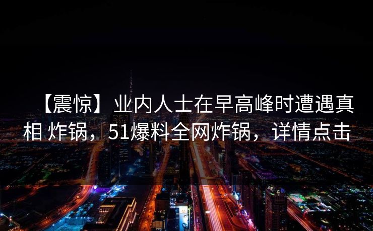 【震惊】业内人士在早高峰时遭遇真相 炸锅，51爆料全网炸锅，详情点击