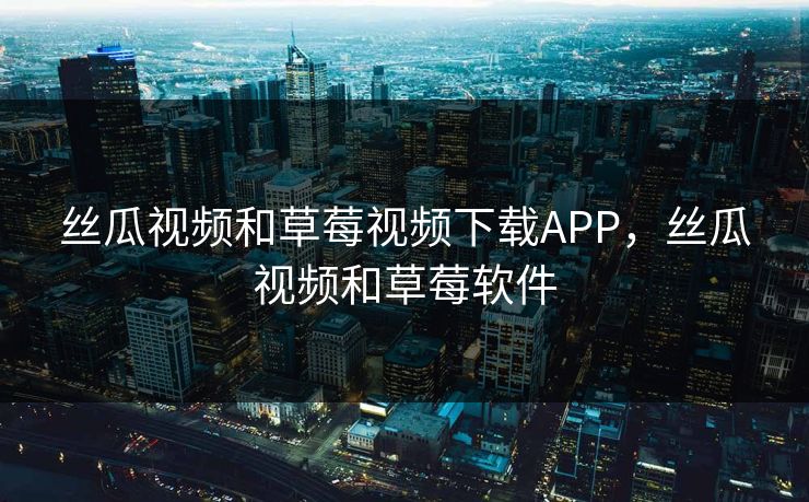丝瓜视频和草莓视频下载APP，丝瓜视频和草莓软件