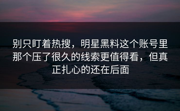 别只盯着热搜，明星黑料这个账号里那个压了很久的线索更值得看，但真正扎心的还在后面