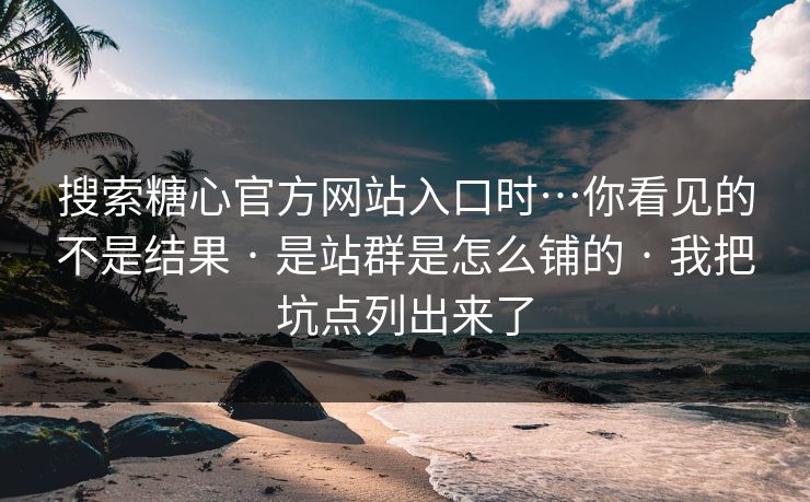 搜索糖心官方网站入口时…你看见的不是结果 · 是站群是怎么铺的 · 我把坑点列出来了