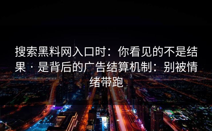 搜索黑料网入口时：你看见的不是结果 · 是背后的广告结算机制：别被情绪带跑