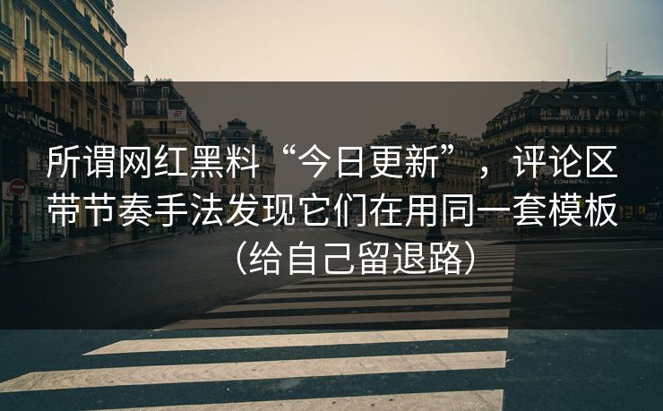 所谓网红黑料“今日更新”，评论区带节奏手法发现它们在用同一套模板（给自己留退路）