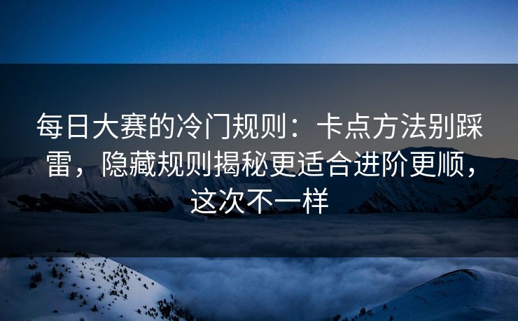 每日大赛的冷门规则：卡点方法别踩雷，隐藏规则揭秘更适合进阶更顺，这次不一样