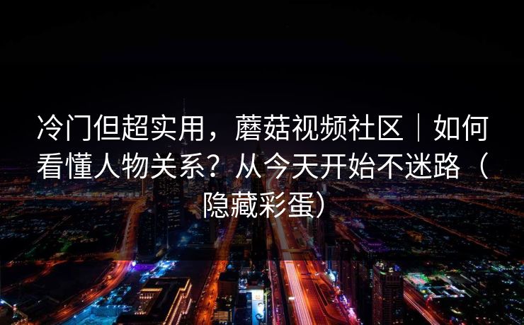 冷门但超实用，蘑菇视频社区｜如何看懂人物关系？从今天开始不迷路（隐藏彩蛋）