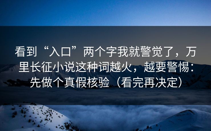 看到“入口”两个字我就警觉了，万里长征小说这种词越火，越要警惕：先做个真假核验（看完再决定）