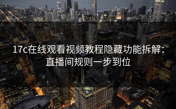 17c在线观看视频教程隐藏功能拆解：直播间规则一步到位