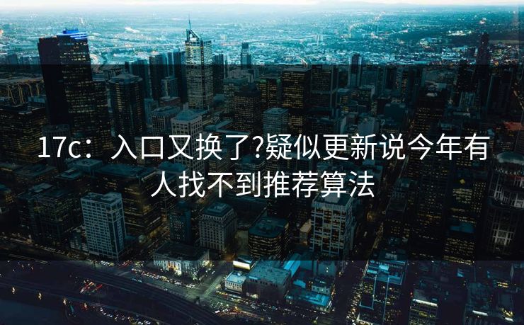 17c：入口又换了?疑似更新说今年有人找不到推荐算法