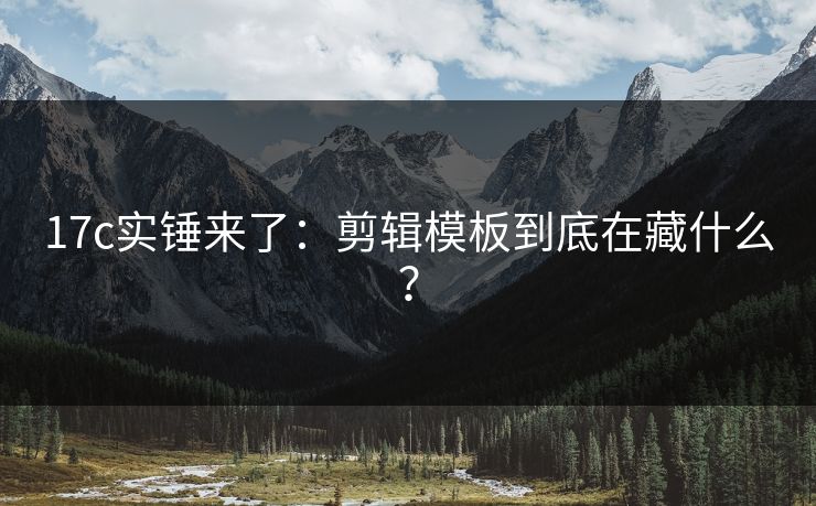 17c实锤来了：剪辑模板到底在藏什么？