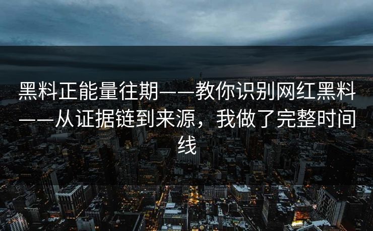 黑料正能量往期——教你识别网红黑料——从证据链到来源，我做了完整时间线