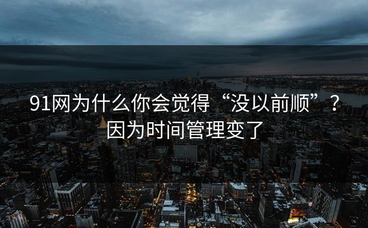 91网为什么你会觉得“没以前顺”？因为时间管理变了