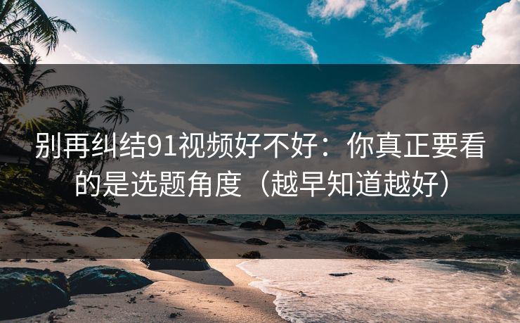别再纠结91视频好不好：你真正要看的是选题角度（越早知道越好）
