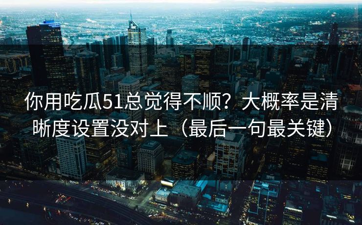 你用吃瓜51总觉得不顺？大概率是清晰度设置没对上（最后一句最关键）