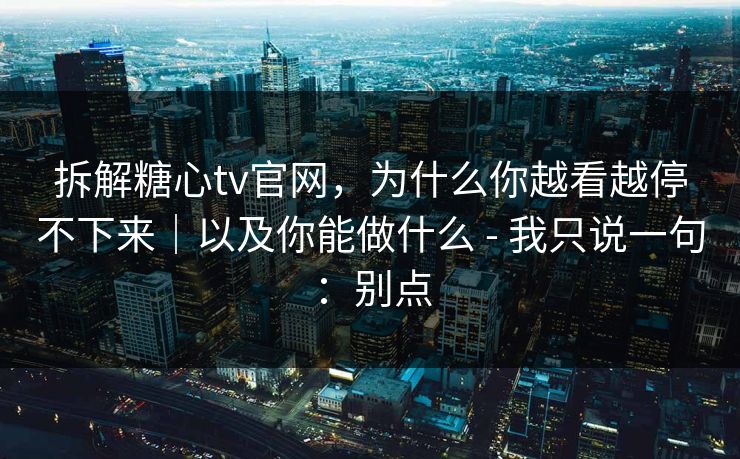 拆解糖心tv官网，为什么你越看越停不下来｜以及你能做什么 - 我只说一句：别点