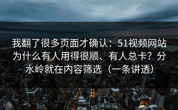 我翻了很多页面才确认：51视频网站为什么有人用得很顺、有人总卡？分水岭就在内容筛选（一条讲透）