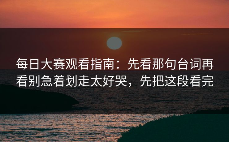 每日大赛观看指南：先看那句台词再看别急着划走太好哭，先把这段看完