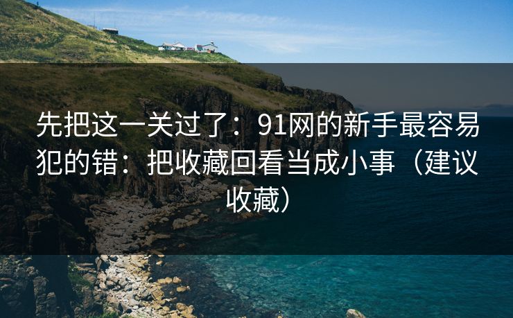 先把这一关过了：91网的新手最容易犯的错：把收藏回看当成小事（建议收藏）