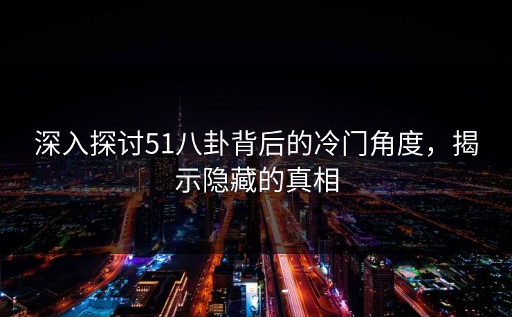 深入探讨51八卦背后的冷门角度，揭示隐藏的真相