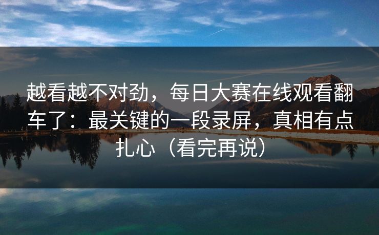 越看越不对劲，每日大赛在线观看翻车了：最关键的一段录屏，真相有点扎心（看完再说）