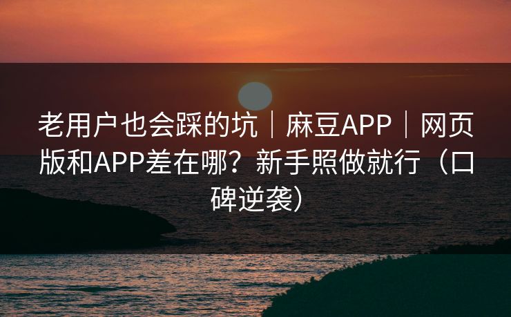 老用户也会踩的坑|麻豆APP|网页版和APP差在哪?新手照做就行(口碑逆袭) 老用户也会踩的坑|麻豆APP|网页版和APP差在哪?新手照做就行(口碑逆袭)