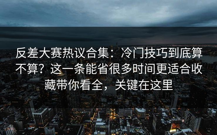 反差大赛热议合集：冷门技巧到底算不算？这一条能省很多时间更适合收藏带你看全，关键在这里