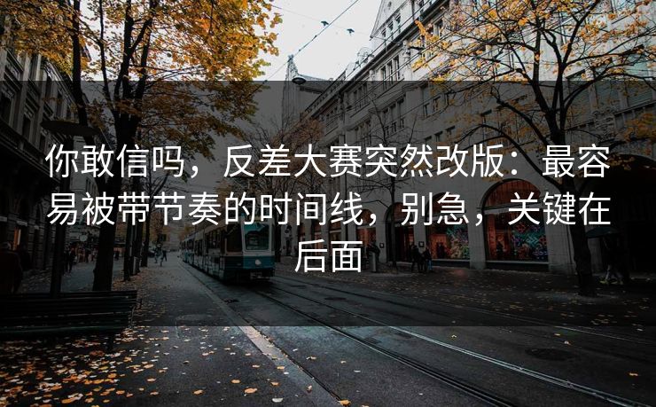 你敢信吗，反差大赛突然改版：最容易被带节奏的时间线，别急，关键在后面