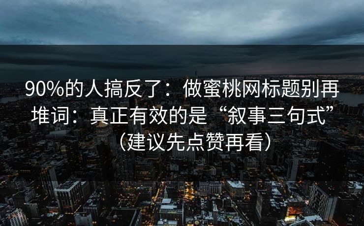 90%的人搞反了：做蜜桃网标题别再堆词：真正有效的是“叙事三句式”（建议先点赞再看）