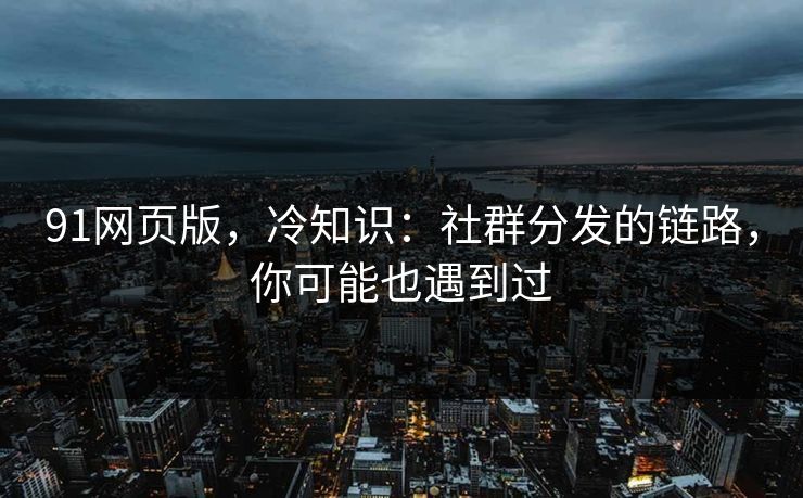 91网页版，冷知识：社群分发的链路，你可能也遇到过