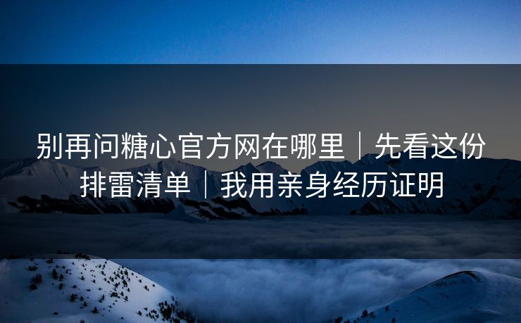 别再问糖心官方网在哪里|先看这份排雷清单|我用亲身经历证明