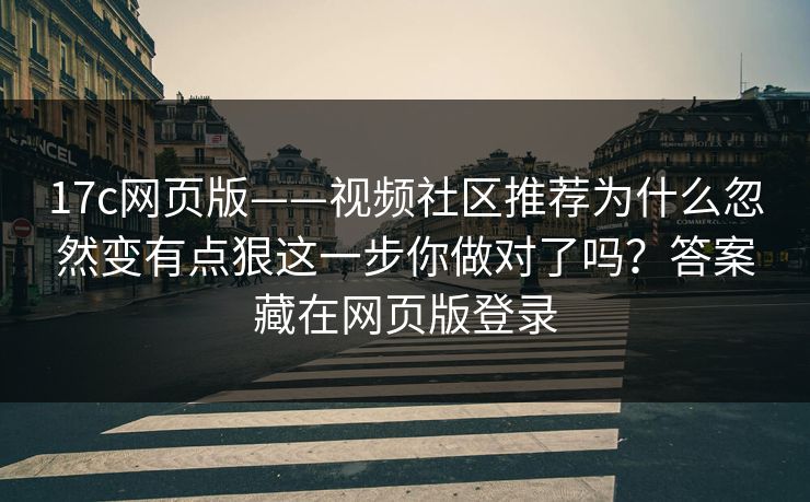 17c网页版——视频社区推荐为什么忽然变有点狠这一步你做对了吗？答案藏在网页版登录