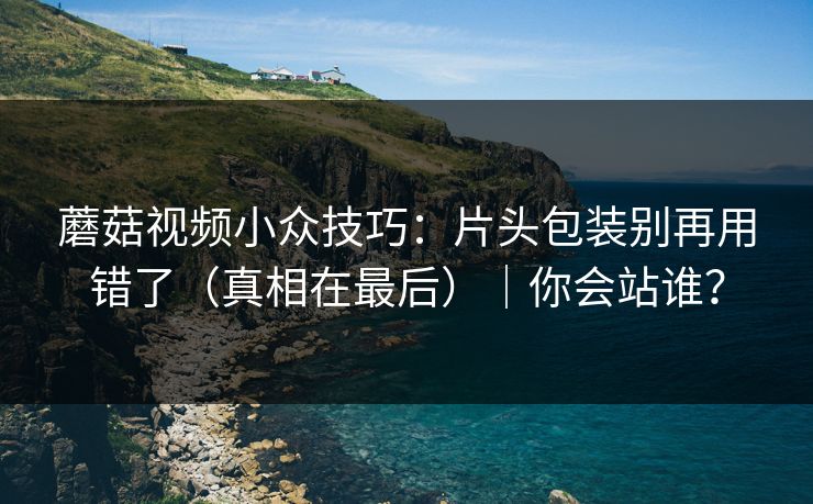 蘑菇视频小众技巧：片头包装别再用错了（真相在最后）｜你会站谁？
