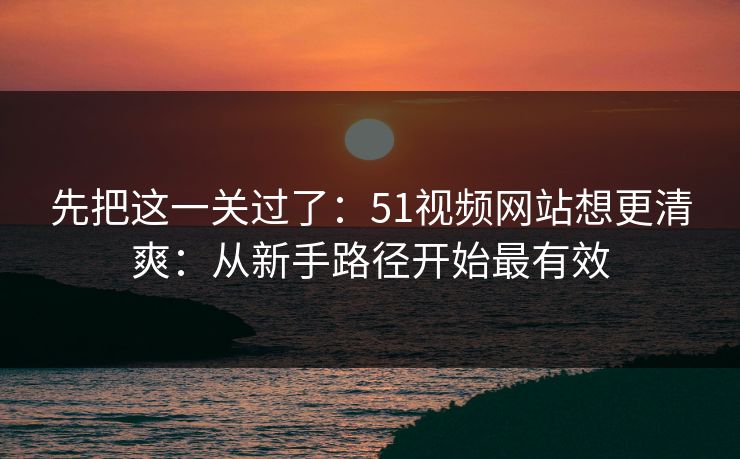 先把这一关过了：51视频网站想更清爽：从新手路径开始最有效