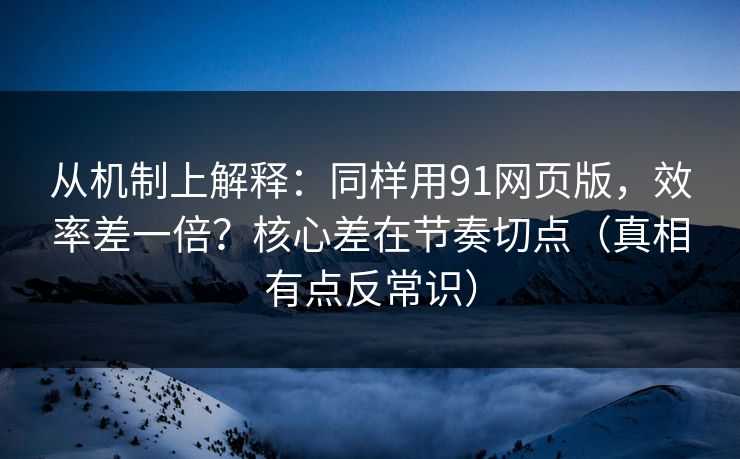 从机制上解释：同样用91网页版，效率差一倍？核心差在节奏切点（真相有点反常识）
