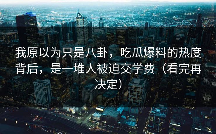 我原以为只是八卦，吃瓜爆料的热度背后，是一堆人被迫交学费（看完再决定）
