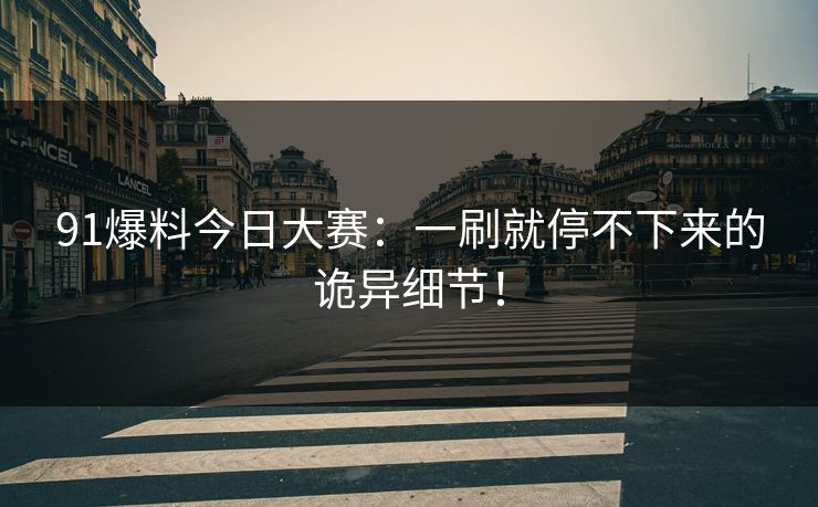 91爆料今日大赛：一刷就停不下来的诡异细节！