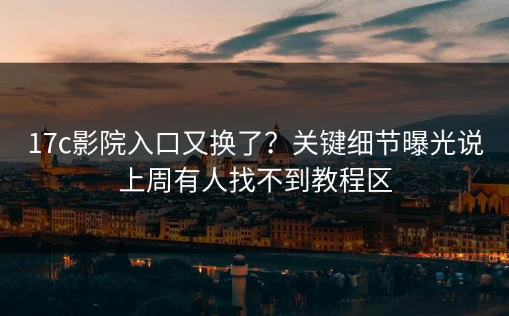 17c影院入口又换了？关键细节曝光说上周有人找不到教程区
