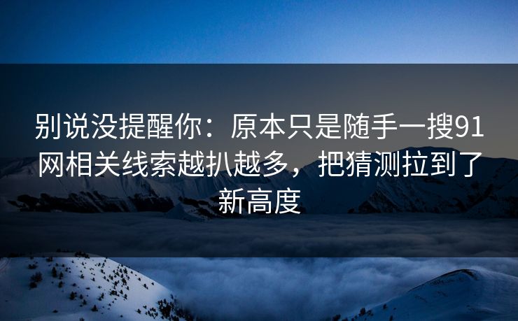 别说没提醒你:原本只是随手一搜91网相关线索越扒越多,把猜测拉到了新高度