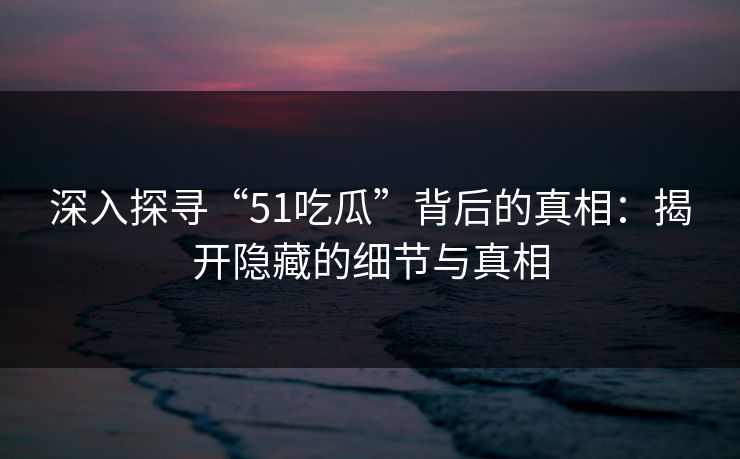 深入探寻“51吃瓜”背后的真相：揭开隐藏的细节与真相