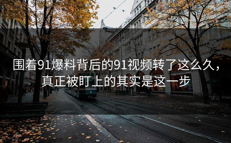 围着91爆料背后的91视频转了这么久，真正被盯上的其实是这一步